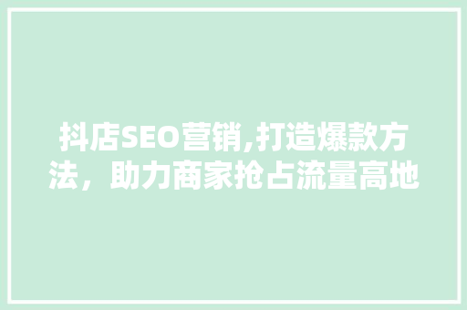 抖店SEO营销,打造爆款方法，助力商家抢占流量高地
