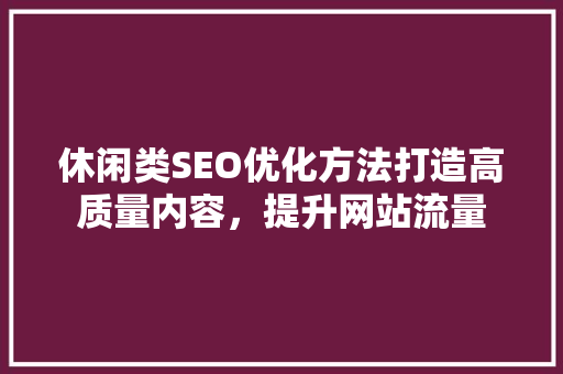 休闲类SEO优化方法打造高质量内容，提升网站流量