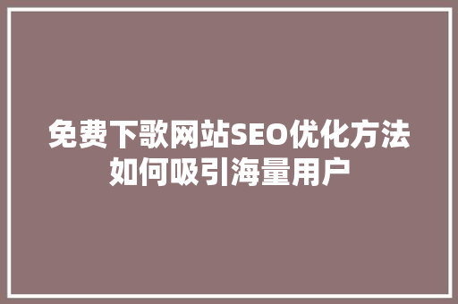 免费下歌网站SEO优化方法如何吸引海量用户