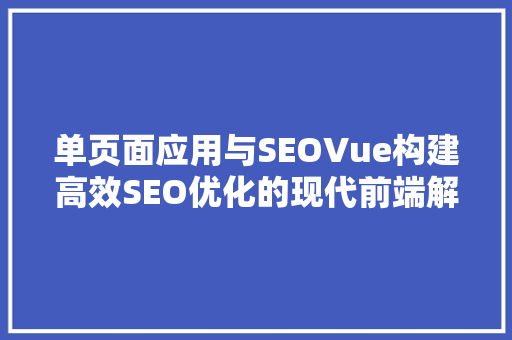 单页面应用与SEOVue构建高效SEO优化的现代前端解决方法