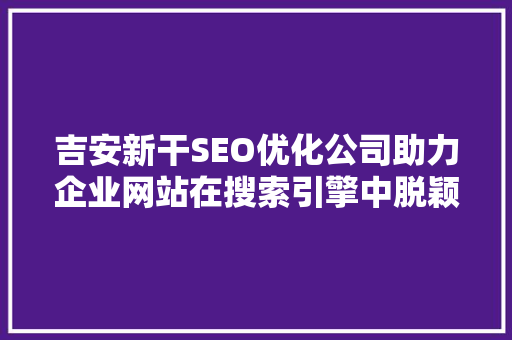 吉安新干SEO优化公司助力企业网站在搜索引擎中脱颖而出