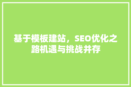 基于模板建站，SEO优化之路机遇与挑战并存