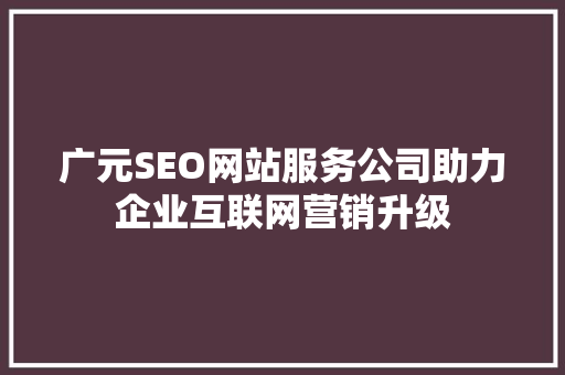广元SEO网站服务公司助力企业互联网营销升级