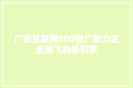 广西互联网SEO推广助力企业腾飞的新引擎  第1张