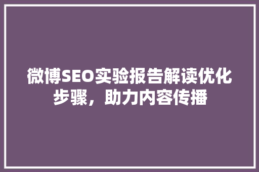 微博SEO实验报告解读优化步骤，助力内容传播
