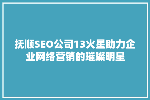 抚顺SEO公司13火星助力企业网络营销的璀璨明星