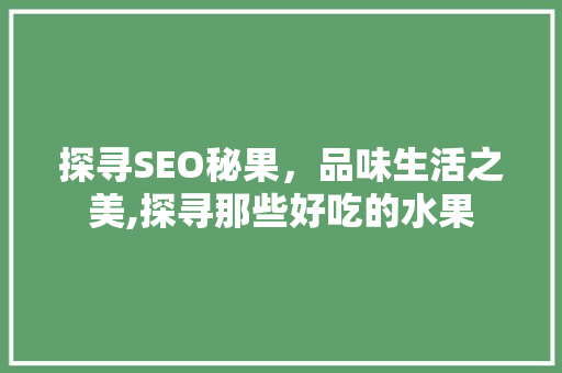 探寻SEO秘果，品味生活之美,探寻那些好吃的水果