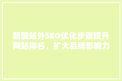 新疆站外SEO优化步骤提升网站排名，扩大品牌影响力