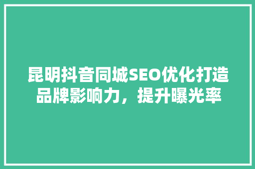 昆明抖音同城SEO优化打造品牌影响力，提升曝光率