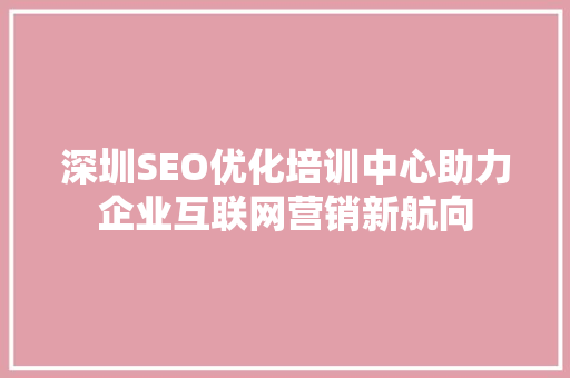深圳SEO优化培训中心助力企业互联网营销新航向
