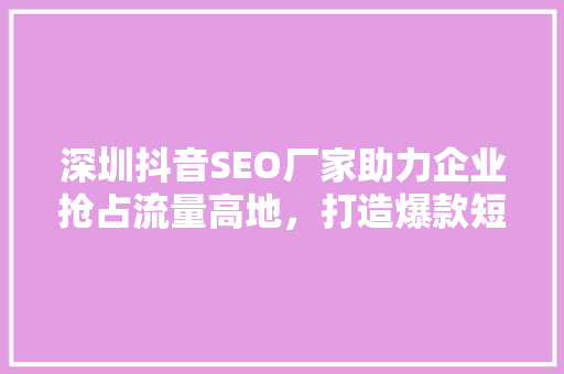 深圳抖音SEO厂家助力企业抢占流量高地，打造爆款短视频
