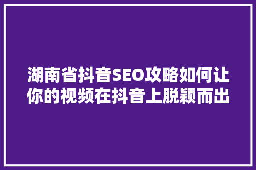 湖南省抖音SEO攻略如何让你的视频在抖音上脱颖而出