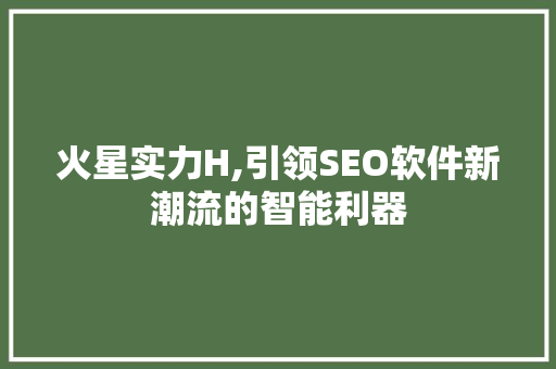 火星实力H,引领SEO软件新潮流的智能利器