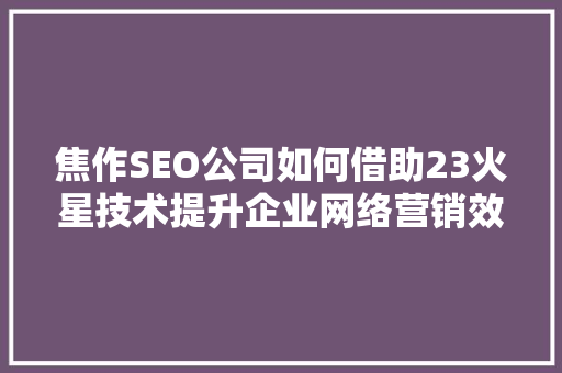 焦作SEO公司如何借助23火星技术提升企业网络营销效果