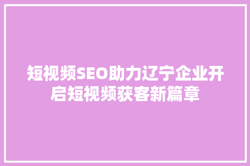 短视频SEO助力辽宁企业开启短视频获客新篇章