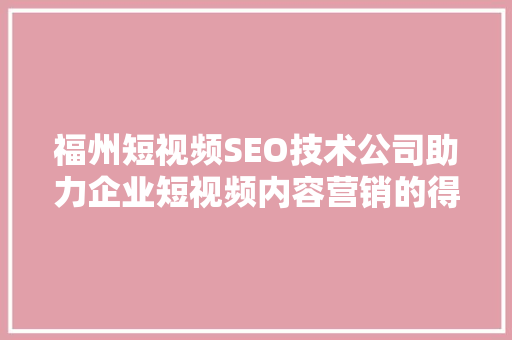福州短视频SEO技术公司助力企业短视频内容营销的得力助手