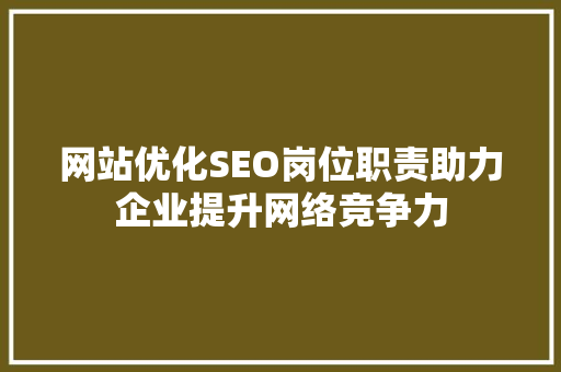 网站优化SEO岗位职责助力企业提升网络竞争力