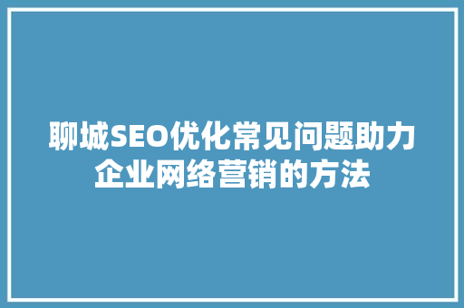 聊城SEO优化常见问题助力企业网络营销的方法