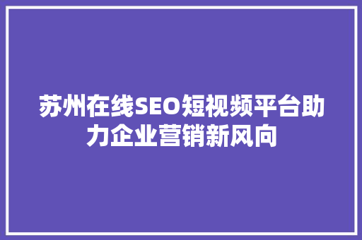 苏州在线SEO短视频平台助力企业营销新风向