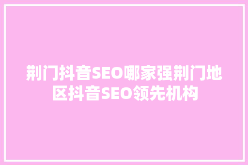 荆门抖音SEO哪家强荆门地区抖音SEO领先机构