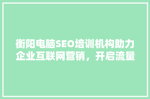 衡阳电脑SEO培训机构助力企业互联网营销，开启流量新篇章