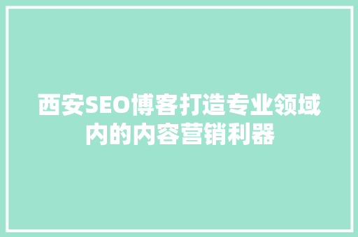 西安SEO博客打造专业领域内的内容营销利器