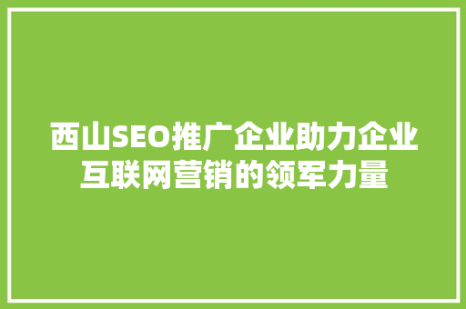 西山SEO推广企业助力企业互联网营销的领军力量