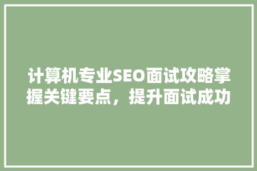 计算机专业SEO面试攻略掌握关键要点，提升面试成功率