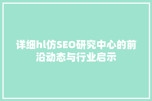 详细hl仿SEO研究中心的前沿动态与行业启示