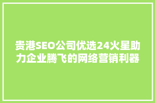贵港SEO公司优选24火星助力企业腾飞的网络营销利器
