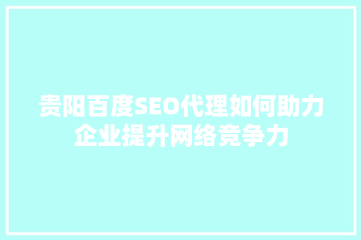 贵阳百度SEO代理如何助力企业提升网络竞争力
