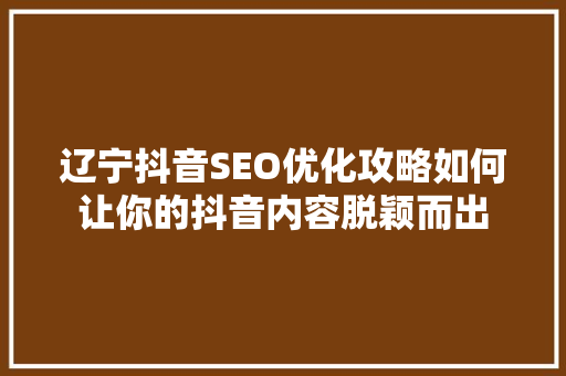 辽宁抖音SEO优化攻略如何让你的抖音内容脱颖而出