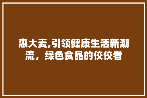 惠大麦,引领健康生活新潮流，绿色食品的佼佼者