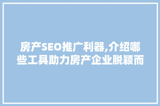 房产SEO推广利器,介绍哪些工具助力房产企业脱颖而出