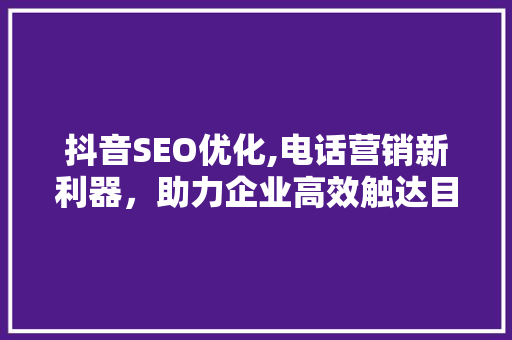 抖音SEO优化,电话营销新利器，助力企业高效触达目标用户