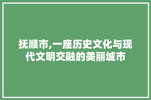 抚顺市,一座历史文化与现代文明交融的美丽城市