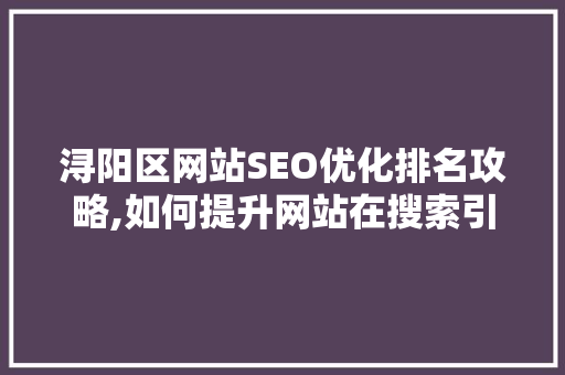 浔阳区网站SEO优化排名攻略,如何提升网站在搜索引擎中的竞争力