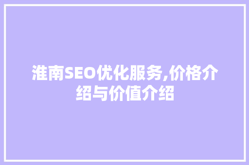 淮南SEO优化服务,价格介绍与价值介绍