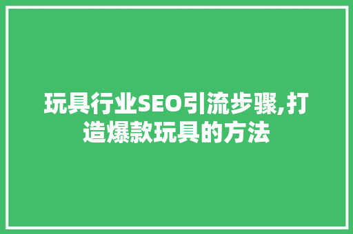 玩具行业SEO引流步骤,打造爆款玩具的方法