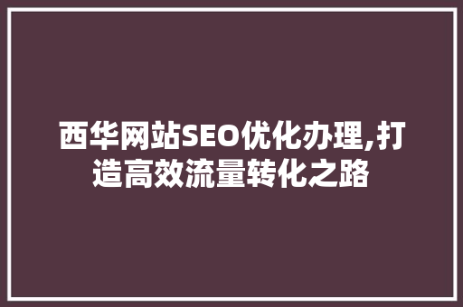 西华网站SEO优化办理,打造高效流量转化之路