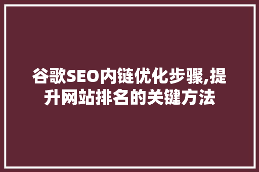 谷歌SEO内链优化步骤,提升网站排名的关键方法