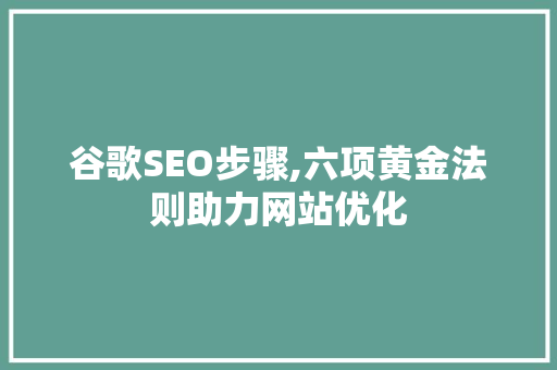 谷歌SEO步骤,六项黄金法则助力网站优化