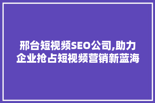 邢台短视频SEO公司,助力企业抢占短视频营销新蓝海