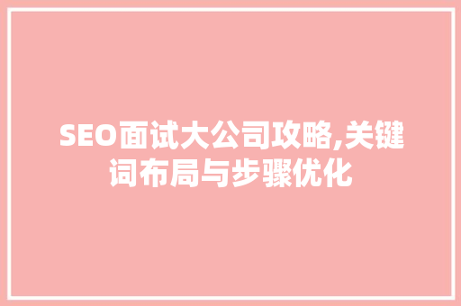 SEO面试大公司攻略,关键词布局与步骤优化