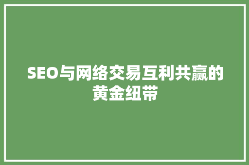 SEO与网络交易互利共赢的黄金纽带