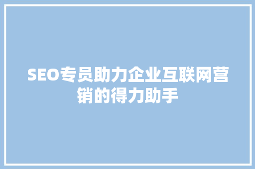 SEO专员助力企业互联网营销的得力助手
