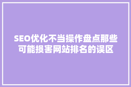 SEO优化不当操作盘点那些可能损害网站排名的误区