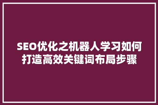 SEO优化之机器人学习如何打造高效关键词布局步骤