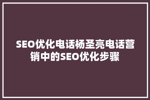 SEO优化电话杨圣亮电话营销中的SEO优化步骤