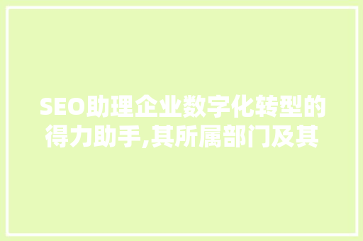 SEO助理企业数字化转型的得力助手,其所属部门及其重要作用